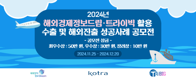 2024년 해외경제정보드림 트라이빅 활용 수출 및 해외진출 성공사례 공모전 - 공모전 상금 - 최우수상 : 50만 원, 우수상 : 30만 원, 장려상 : 10만 원 - 공모기간 - 2024.11.25 - 2024.12.20 - 주최기관 - 해외경제 정보 Dream, kotra, Tri BIG